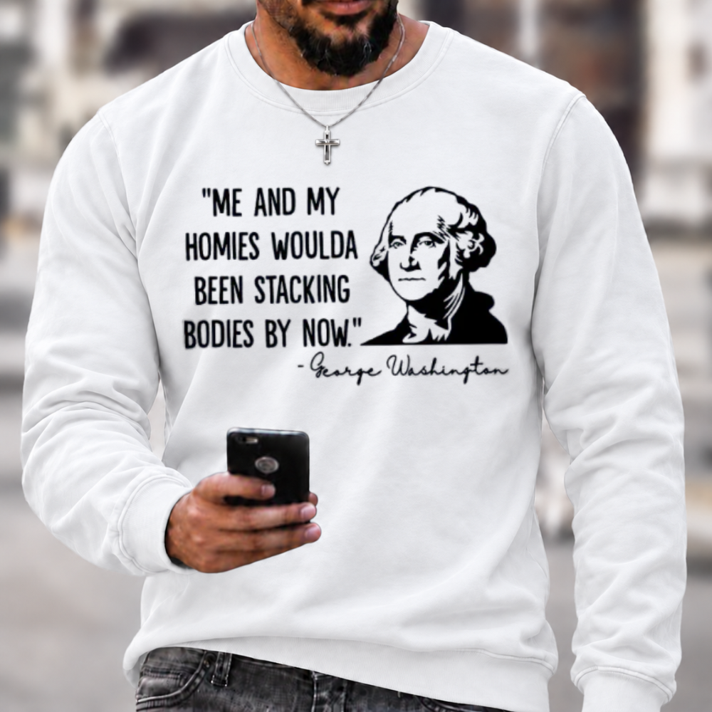 Funny Patriotic Meme Sweatshirt | George Washington Me And My Homies Woulda Been Stacking Bodies Graphic Crewneck